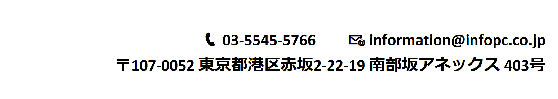 TEL:03-5545-5766 e-mail:information＠infopc.co.jp 〒107-0052 東京都港区赤坂2-22-19 南部坂アネックス 403号 
