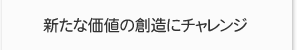 新たな価値の創造にチャレンジ
